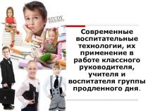 Современные воспитательные технологии, их применение в работе классного руководителя и воспитателя группы продленного дня