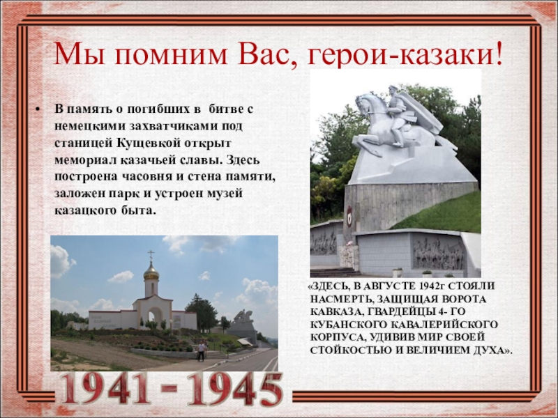 Презентация Формирование исторического и патриотического воспитания школьников посредством сочетания проектной и исследовательской деятельности в рамках предмета кубановедения в условиях реализации ФГОС Мы помним Вас, герои-казаки!В память о погибших в битве с немецкими Мы помним Вас, герои-казаки!В память о погибших в битве с немецкими захватчиками под станицей Кущевкой открыт мемориал