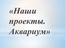 Презентация к уроку технологии на тему  Наши проекты. Аквариум(1 класс)