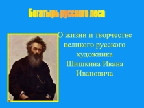 Презентация по истории России Богатырь русского леса. О жизни и творчестве великого русского художника Шишкина Ивана Ивановича