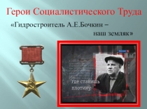 Презентация к классному часу Герои Социалистического Труда. Гидростроитель А.Е.Бочкин