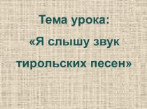 Презентация к уроку на тему Я слышу звук тирольских песен