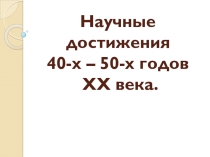 Презентация Научные достижения 40-х – 50-х годов XX века. (5 класс)