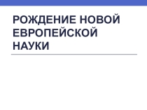 Презентация по истории рождение новой европейской науки