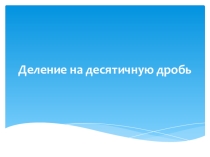 Презентация 6 класс на тему:Деление на десятичную дробь