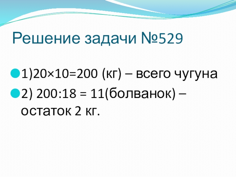 Презентация по математике Деление с остатком (4 класс) Решение задачи №5291)20×10=200 (кг) – всего чугуна2) 200:18 = 11(болванок) – остаток 2 кг. Решение задачи №5291)20×10=200 (кг) – всего чугуна2) 200:18 = 11(болванок) – остаток 2 кг.