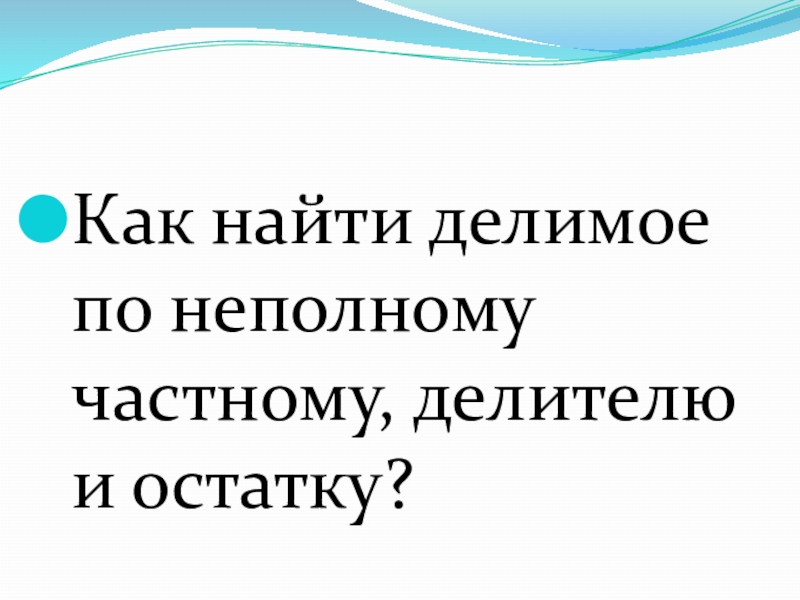 Презентация по математике Деление с остатком (4 класс) Как найти делимое по неполному частному, делителю и остатку? Как найти делимое по неполному частному, делителю и остатку?