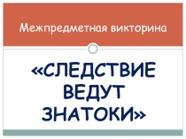 Межпредметная викторина Следствие ведут знатоки