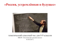 Россия,устремлённая в будущее.Тематический классный час для 8-9 классов .01.09.2017г.