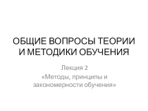 ОБЩИЕ ВОПРОСЫ ТЕОРИИ И МЕТОДИКИ ОБУЧЕНИЯ. Лекция 2 Методы, принципы и закономерности обучения