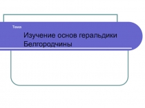 Презентация по краеведению по теме Изучение основ геральдики Белгородчины
