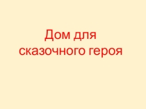 Презентация к уроку изобразительного искусства Дом для сказочного героя