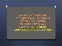 Презентация. Тема:ПОДХОД К ПРОБЛЕМЕ ПСИХИЧЕСКОГО РАЗВИТИЯ ДЕТЕЙ В ОСНОВНЫХ ПСИХОЛОГИЧЕСКИХ ШКОЛАХ Ж. Пиажме, Анри Ввалон, Дж. С. Брунер