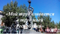 Презентация к единому уроку ( классному часу )Мой труд вливается в труд моей Республики