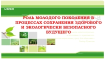 Презентация по экологии на тему РОЛЬ МОЛОДОГО ПОКОЛЕНИЯ В ПРОЦЕССАХ СОХРАНЕНИЯ ЗДОРОВОГО И ЭКОЛОГИЧЕСКИ БЕЗОПАСНОГО БУДУЩЕГО