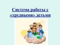 Презентация Система работы с трудными детьми