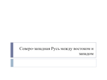 Презентация по истории России Северо-западная Русь между западом и востоком (6 класс)