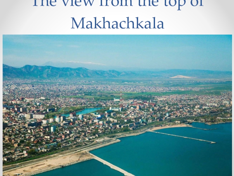 Project work: About the place where I live. The view from the top of Makhachkala The view from the top of Makhachkala
