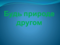 Презентация к уроку окружающего мира Будь природе другом