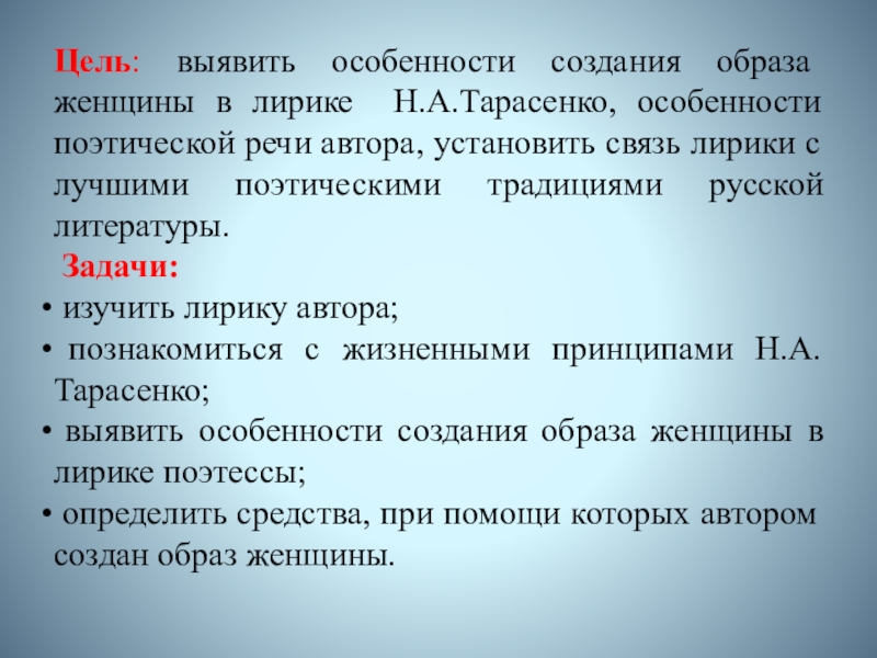 Презентация к исследовательской работе Образ женщины в творчестве современной поэтессы Н.А.Тарасенко Цель: выявить особенности создания образа женщины в лирике Н.А.Тарасенко, особенности поэтической Цель: выявить особенности создания образа женщины в лирике Н.А.Тарасенко, особенности поэтической речи автора, установить связь лирики с