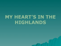 Презентация по английскому языку на тему MY HEART’S IN THE HIGHLANDS