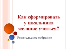 Презентация Как сформировать у школьника желание учиться