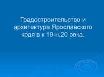 Градостроительство и архитектура Ярославского края в к.19 - н. 20 веков