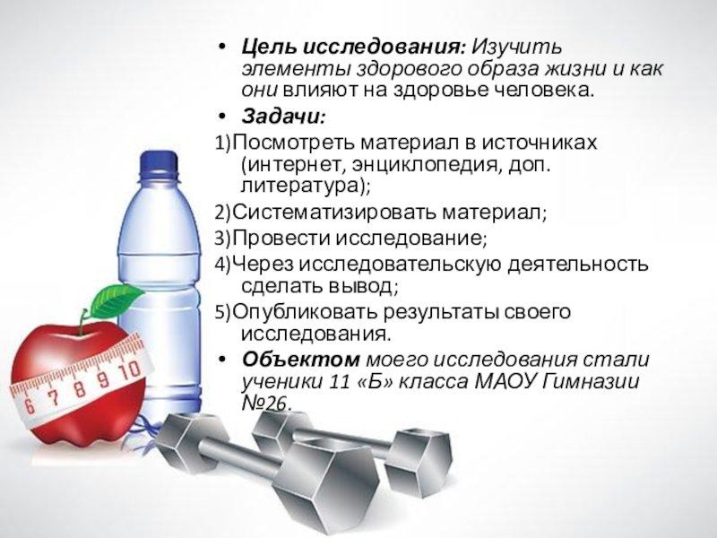 Презентация по физкультуре Влияние здорового образа жизни на организм человека Цель исследования: Изучить элементы здорового образа жизни и как они влияют Цель исследования: Изучить элементы здорового образа жизни и как они влияют на здоровье человека.Задачи:1)Посмотреть материал в источниках