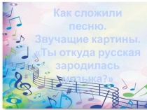 Презентация по музыке на тему Как сложили песню. Звучащие картины. Ты откуда, русская, зародилась, музыка?