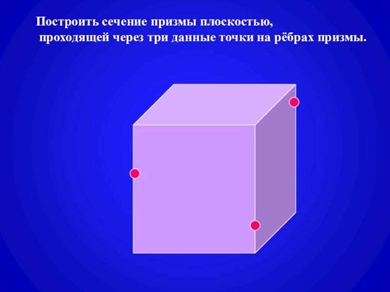 Призма. Построение сечений призмы плоскостями Построить сечение призмы плоскостью, проходящей через три данные точки на рёбрах призмы. Построить сечение призмы плоскостью, проходящей через три данные точки на рёбрах призмы.