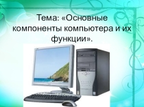 Презентация к уроку Основные компоненты компьютер а и их функции