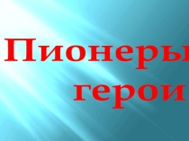 Презентация  Пионеры- герои