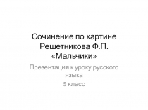 Презентация у уроку русского языка Сочинение по картине Ф.П. Решентникова Мальчики (5 класс)