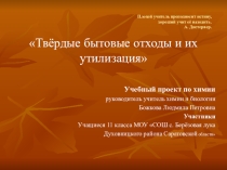 ТВЁРДЫЕ БЫТОВЫЕ ОТХОДЫ И ИХ УТИЛИЗАЦИЯ УЧЕБНЫЙ ПРОЕКТ ПО ХИМИИ РУКОВОДИТЕЛЬ УЧИТЕЛЬ ХИМИИ И БИОЛОГИИ БОЖКОВА ЛЮДМИЛА ПЕТРОВНА УЧАСТНИКИ УЧАЩИЕСЯ 11 КЛАССА МОУ СОШ С. БЕРЁЗОВАЯ ЛУКА ДУХОВНИЦКОГО РАЙОНА САРАТОВСКОЙ ОБЛАСТИ