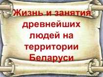 Презентация Жизнь и занятия древнейших людей на территории Беларуси