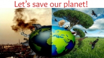 Презентация по английскому языку на тему Let's save our planet!