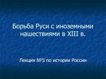 Презентация по истории России Борьба Руси с иностранными нашествиями в XIIIв. (10 класс)