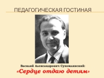 Презентация для педагогической гостиной В.А.Сухомлинский: Сердце отдаю детям