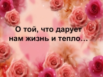 Презентация  О той, что дарует нам жизнь и тепло…