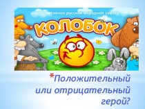 Презентация к исследовательской работе по чтению Колобок - положительный или отрицательный герой?