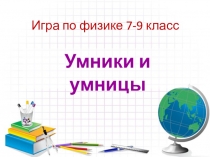 Презентация игра по физике Умники и умницы (7- 9 класс)