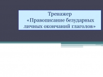 Презентация-тренажер Правописание безударных личных окончаний глаголов