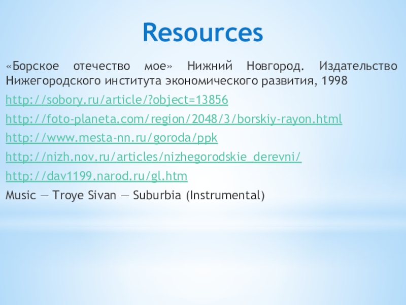 Презентация Борское отечество моё Resources«Борское отечество мое» Нижний Новгород. Издательство Нижегородского института экономического развития, 1998http://sobory.ru/article/?object=13856http://foto-planeta.com/region/2048/3/borskiy-rayon.htmlhttp://www.mesta-nn.ru/goroda/ppkhttp://nizh.nov.ru/articles/nizhegorodskie_derevni/http://dav1199.narod.ru/gl.htmMusic Resources«Борское отечество мое» Нижний Новгород. Издательство Нижегородского института экономического развития, 1998http://sobory.ru/article/?object=13856http://foto-planeta.com/region/2048/3/borskiy-rayon.htmlhttp://www.mesta-nn.ru/goroda/ppkhttp://nizh.nov.ru/articles/nizhegorodskie_derevni/http://dav1199.narod.ru/gl.htmMusic — Troye Sivan — Suburbia (Instrumental)