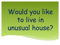 Презентация по английскому языку на тему Would you like to live in unusual house? (6 класс)