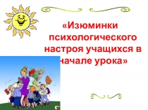 Презентация к педагогическому совету Изюминки психологического настроя учащихся в начале урока