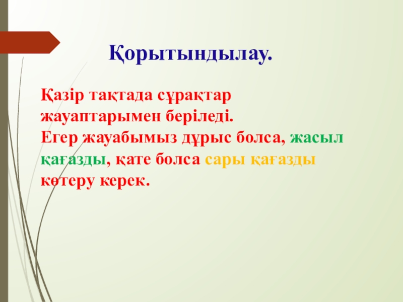 Алгоритм және оның атқарушылары Қорытындылау. Қазір тақтада сұрақтар жауаптарымен беріледі. Егер жауабымыз дұрыс болса, жасыл Қорытындылау. Қазір тақтада сұрақтар жауаптарымен беріледі. Егер жауабымыз дұрыс болса, жасыл қағазды, қате болса сары қағазды көтеру