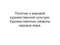 Презентация по МХК Понятие МХК. Художественные символы народов мира (8 класс)