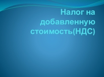 Презентация по налогам на тему Налог на добавленную стоимость (НДС)