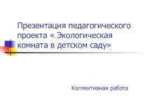 Презентация педагогического проекта  Экологическая комната в детском саду