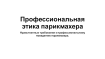 Презентация по предмету профессиональное общение Нравственные требования к профессиональному поведению парикмахера